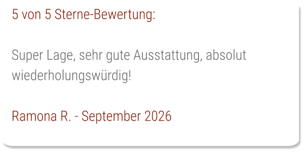 5 von 5 Sterne-Bewertung:  Super Lage, sehr gute Ausstattung, absolut wiederholungswürdig!  Ramona R. - September 2026