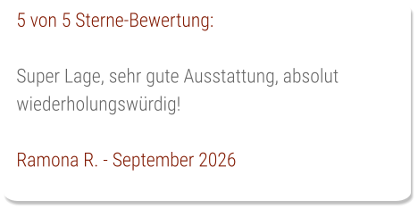 5 von 5 Sterne-Bewertung:  Super Lage, sehr gute Ausstattung, absolut wiederholungswürdig!  Ramona R. - September 2026